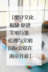 坚守文化根脉 促进文明互鉴 伦理与文明国际会议在南京开幕